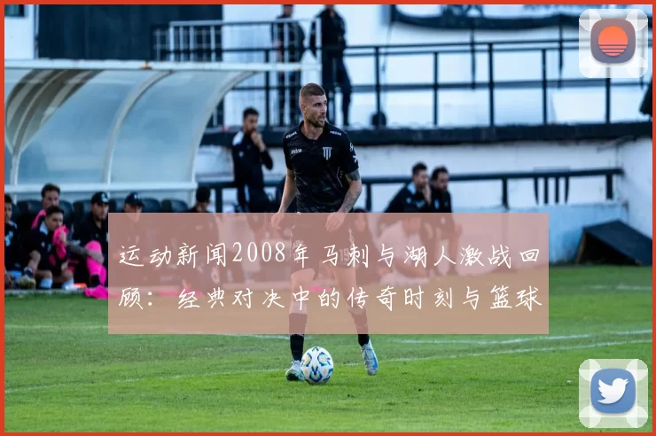 运动新闻2008年马刺与湖人激战回顾：经典对决中的传奇时刻与篮球智慧
