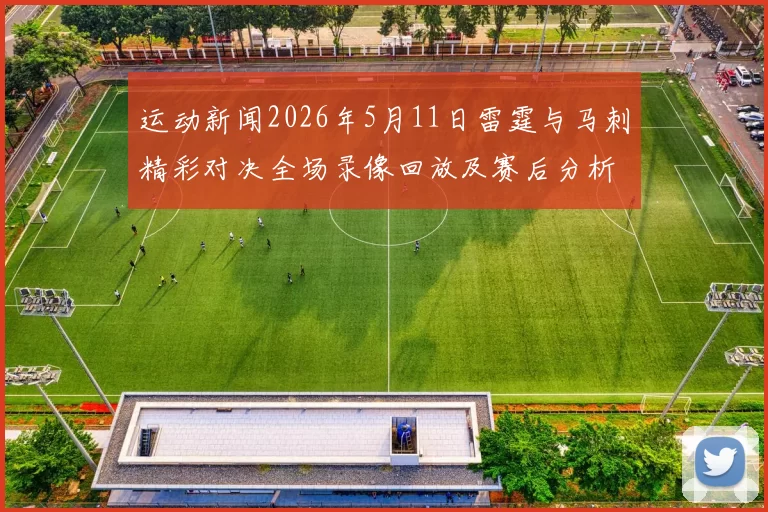 运动新闻2026年5月11日雷霆与马刺精彩对决全场录像回放及赛后分析