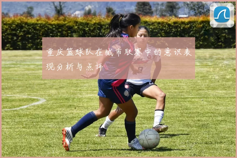 重庆篮球队在城市联赛中的意识表现分析与点评