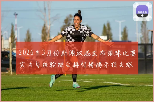 2026年3月份新闻权威发布排球比赛实力与经验综合排行榜揭示顶尖球队风采与竞争力