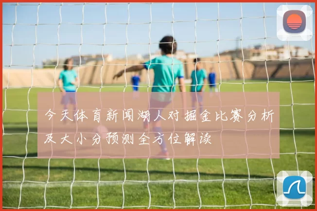 今天体育新闻湖人对掘金比赛分析及大小分预测全方位解读
