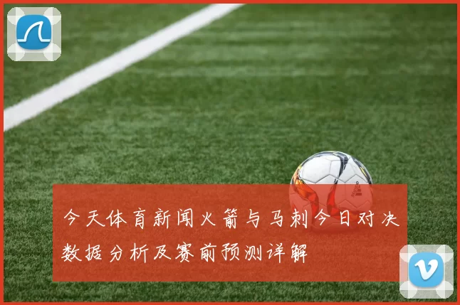 今天体育新闻火箭与马刺今日对决数据分析及赛前预测详解